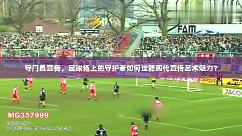 守门员宣传，足球场上的守护者如何诠释现代宣传艺术魅力？