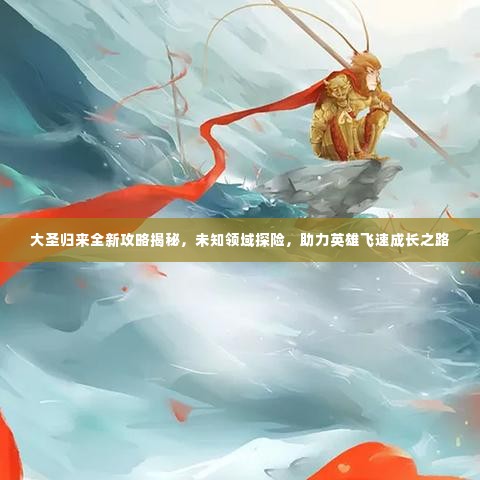 大圣归来全新攻略揭秘，未知领域探险，助力英雄飞速成长之路