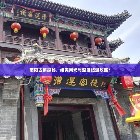 南阳古镇探秘，绝美风光与深度旅游攻略！