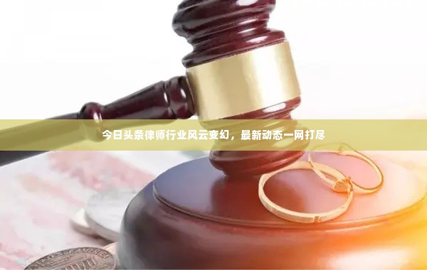 今日头条律师行业风云变幻，最新动态一网打尽