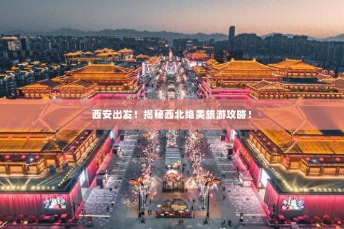 西安出发！揭秘西北绝美旅游攻略！