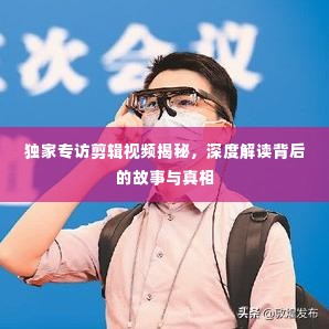 独家专访剪辑视频揭秘，深度解读背后的故事与真相