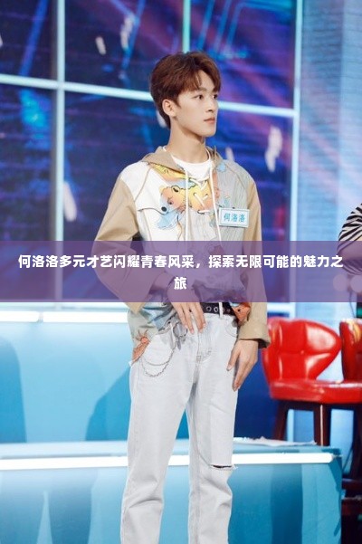 何洛洛多元才艺闪耀青春风采，探索无限可能的魅力之旅
