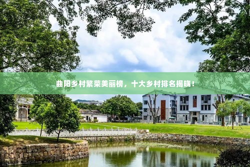 曲阳乡村繁荣美丽榜，十大乡村排名揭晓！