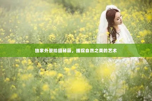 独家外景拍摄秘籍，捕捉自然之美的艺术