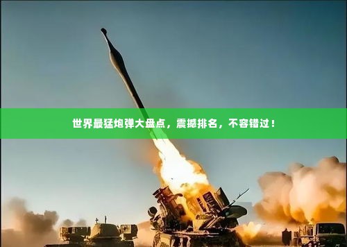 世界最猛炮弹大盘点，震撼排名，不容错过！