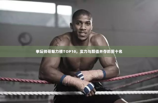 拳坛帅哥魅力榜TOP10，实力与颜值并存的前十名