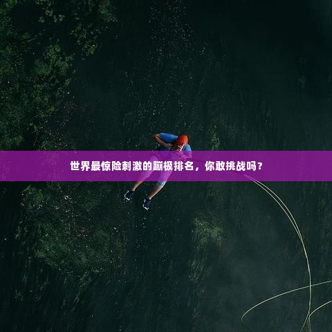 世界最惊险刺激的蹦极排名，你敢挑战吗？