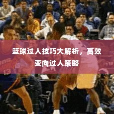 篮球过人技巧大解析，高效变向过人策略