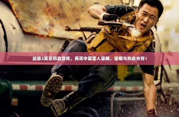战狼2吴京热血宣传，再现中国军人荣耀，荣耀与热血并存！