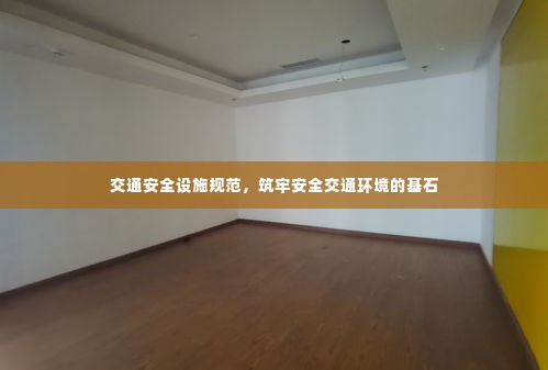 交通安全设施规范，筑牢安全交通环境的基石