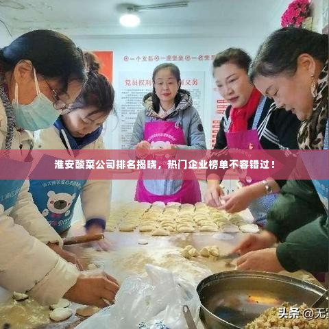 淮安酸菜公司排名揭晓，热门企业榜单不容错过！