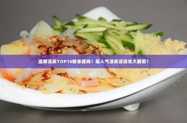 成都凉皮TOP10榜单揭晓！超人气凉皮店排名大解密！