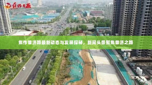 焦作普济路最新动态与发展探秘，新闻头条聚焦普济之路