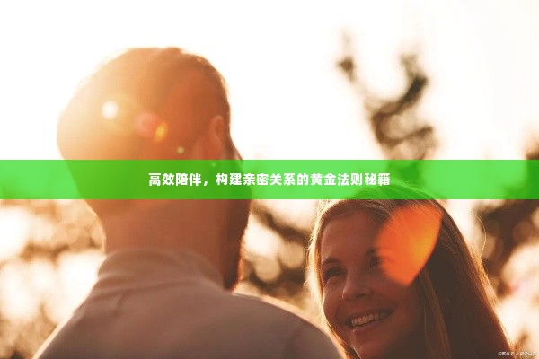 高效陪伴，构建亲密关系的黄金法则秘籍
