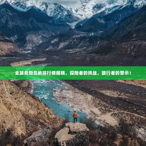 全球危险岛屿排行榜揭晓，探险者的挑战，旅行者的警示！