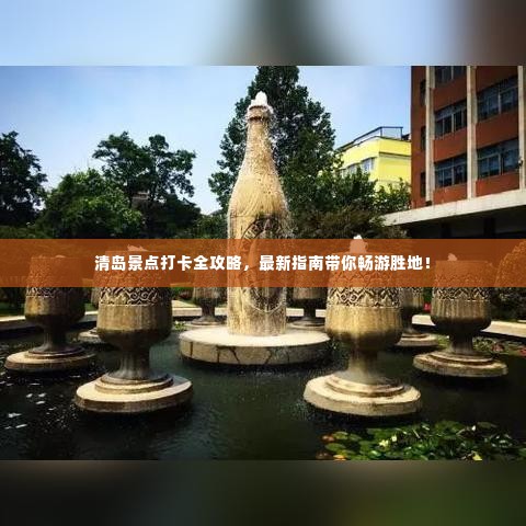 清岛景点打卡全攻略，最新指南带你畅游胜地！