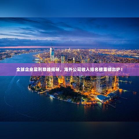 全球企业盈利巅峰揭秘，海外公司收入排名榜重磅出炉！