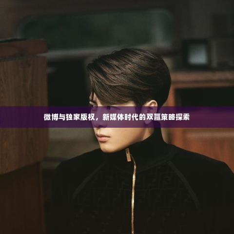 微博与独家版权，新媒体时代的双赢策略探索