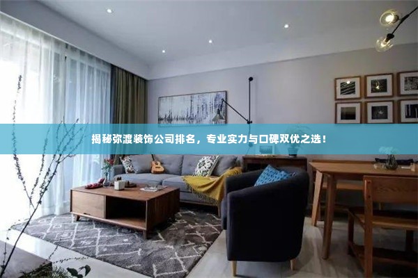 揭秘弥渡装饰公司排名，专业实力与口碑双优之选！