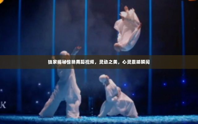 独家揭秘惊艳舞蹈视频，灵动之美，心灵震撼瞬间
