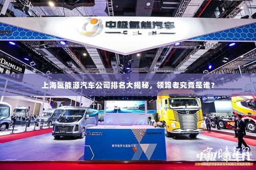 上海氢能源汽车公司排名大揭秘，领跑者究竟是谁？