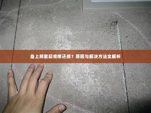 身上频繁起疙瘩还痒？原因与解决方法全解析