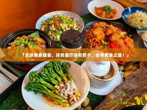 「北京美食盛宴，纯色餐厅排名前十，必享美食之旅！」