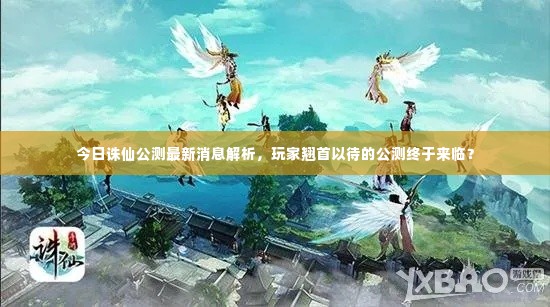 今日诛仙公测最新消息解析，玩家翘首以待的公测终于来临？