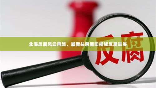 北海反腐风云再起，最新头条新闻揭秘反腐进展