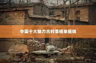 中国十大魅力古村落榜单揭晓