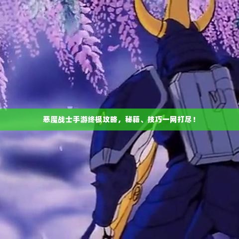 恶魔战士手游终极攻略，秘籍、技巧一网打尽！