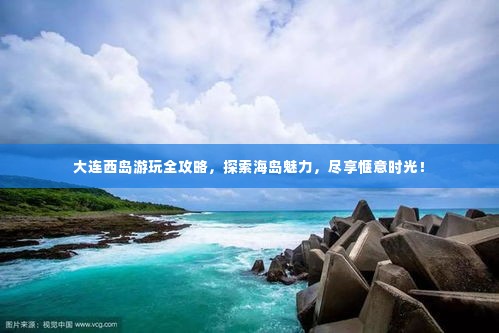 大连西岛游玩全攻略，探索海岛魅力，尽享惬意时光！