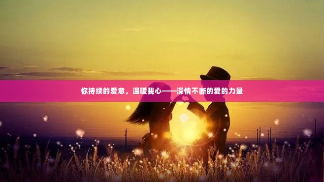 你持续的爱意，温暖我心——深情不断的爱的力量