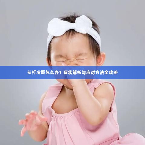 头打冷颤怎么办？症状解析与应对方法全攻略