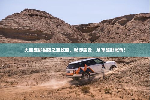大连越野探险之旅攻略，畅游美景，尽享越野激情！