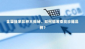 全国独家品种大揭秘，如何精准查找珍稀品种？