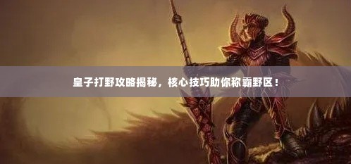 皇子打野攻略揭秘，核心技巧助你称霸野区！