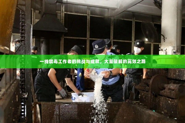 一线禁毒工作者的挑战与成就，大案破解的高效之路