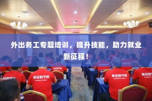 外出务工专题培训，提升技能，助力就业新征程！