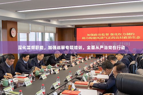 深化监督职能，加强巡察专题培训，全面从严治党在行动