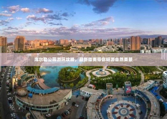 库尔勒公园游玩攻略，最新指南带你畅游自然美景