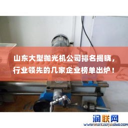 山东大型抛光机公司排名揭晓，行业领先的几家企业榜单出炉！