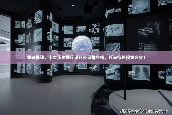 重磅揭秘，十大顶尖展厅设计公司排名榜，打造惊艳视觉盛宴！