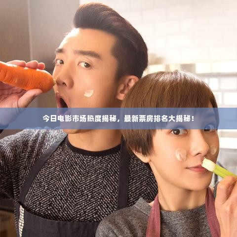 今日电影市场热度揭秘，最新票房排名大揭秘！