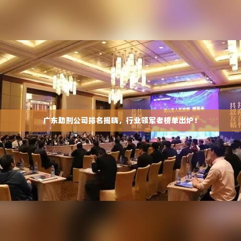 广东助剂公司排名揭晓，行业领军者榜单出炉！