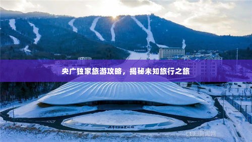 央广独家旅游攻略，揭秘未知旅行之旅