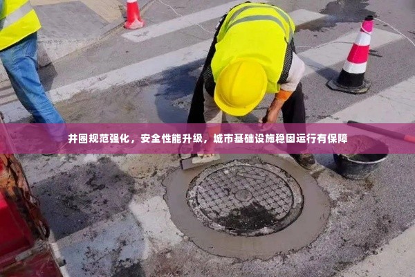 井圈规范强化，安全性能升级，城市基础设施稳固运行有保障
